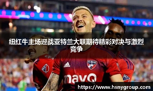 纽红牛主场迎战亚特兰大联期待精彩对决与激烈竞争